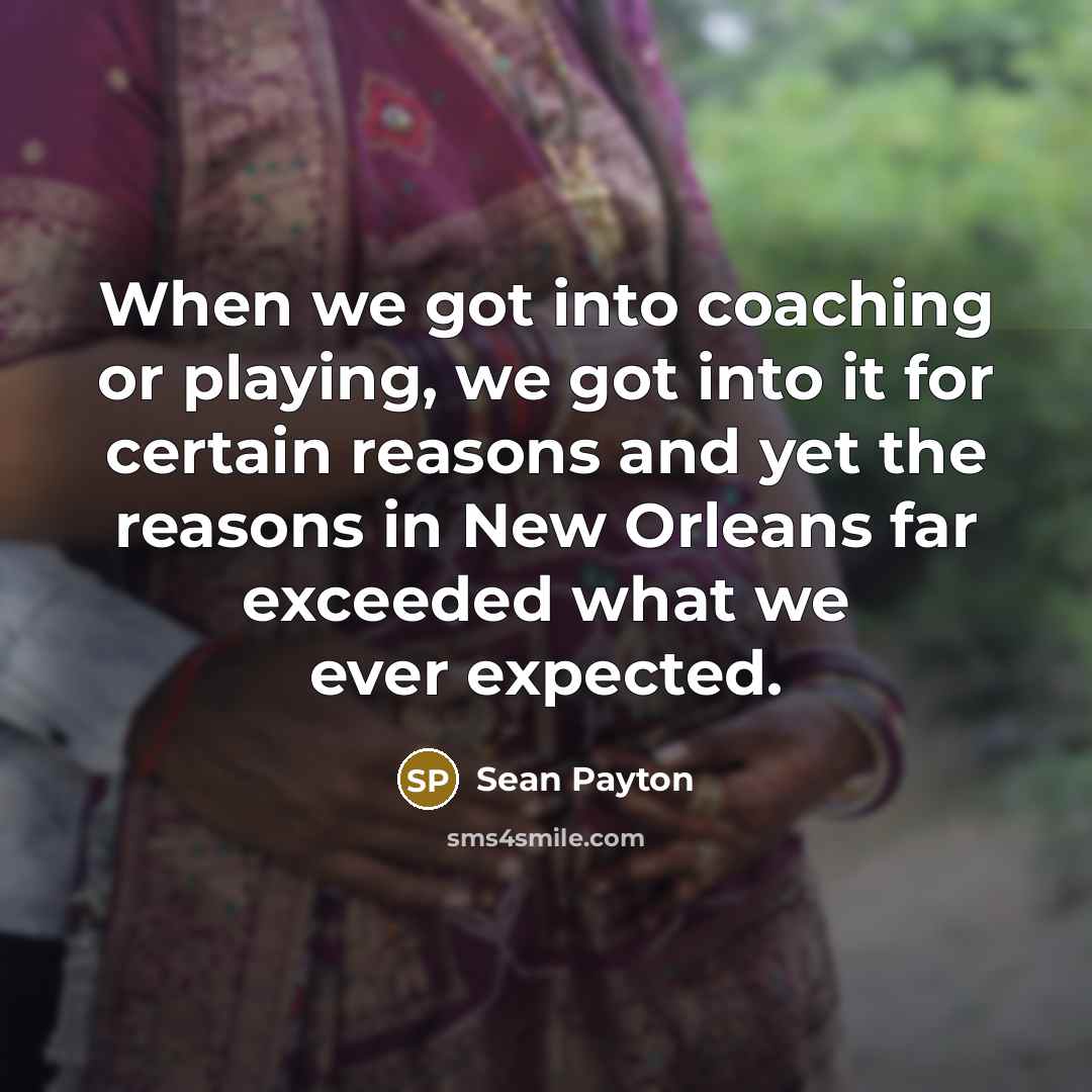 “When we got into coaching or playing, we got into it for certain reasons and yet the reasons in New Orleans far exceeded what we ever expected.” quote by Sean Payton