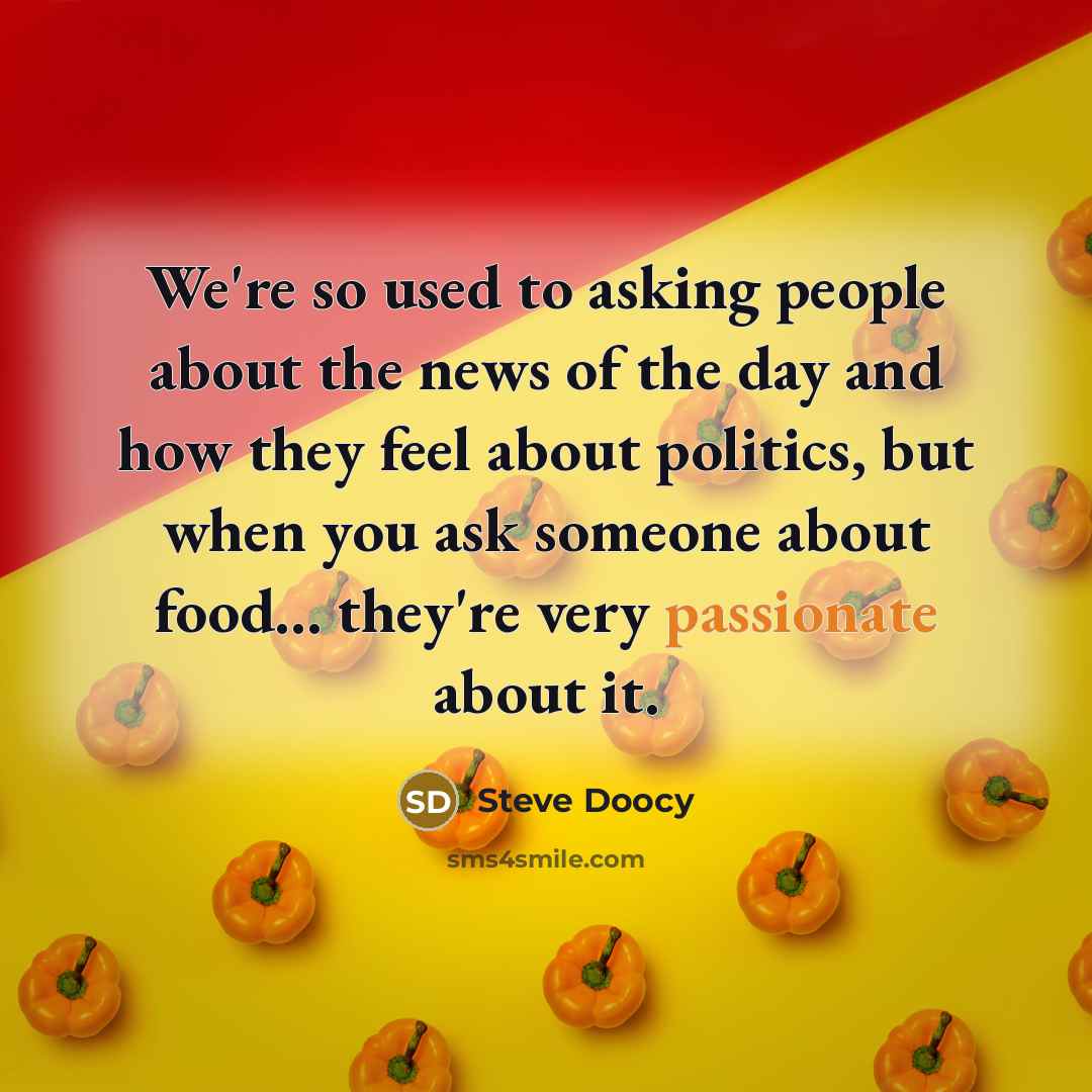 “We're so used to asking people about the news of the day and how they feel about politics, but when you ask someone about food... they're very passionate about it.” quote by Steve Doocy