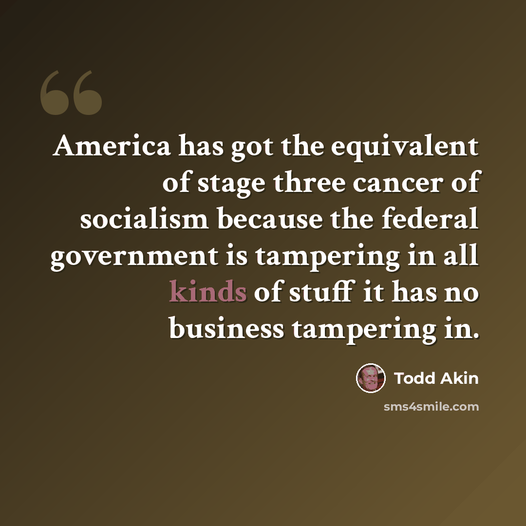 “America has got the equivalent of stage three cancer of socialism because the federal government is tampering in all kinds of stuff it has no business tampering in.” quote by Todd Akin