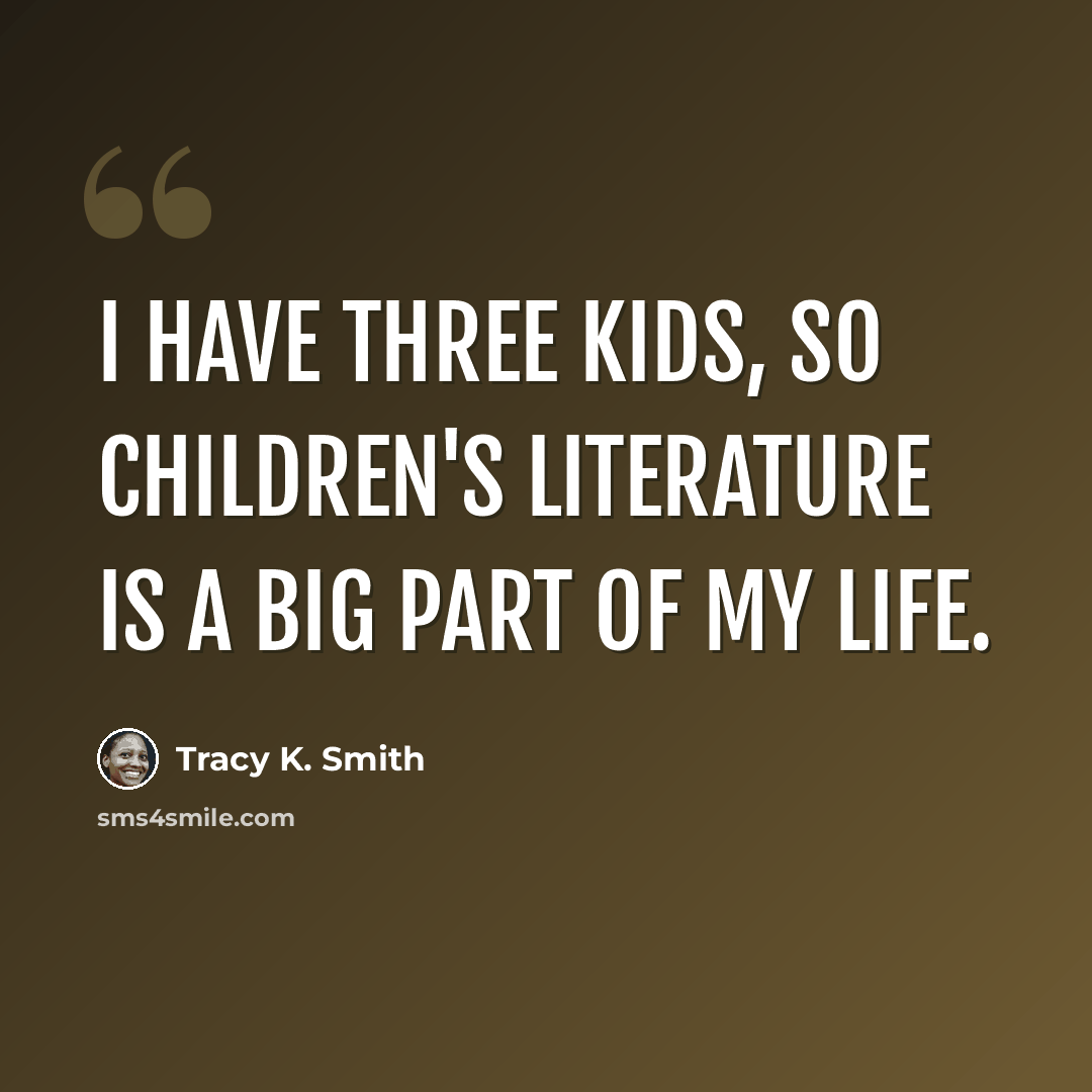 “I have three kids, so children's literature is a big part of my life.” quote by Tracy K. Smith