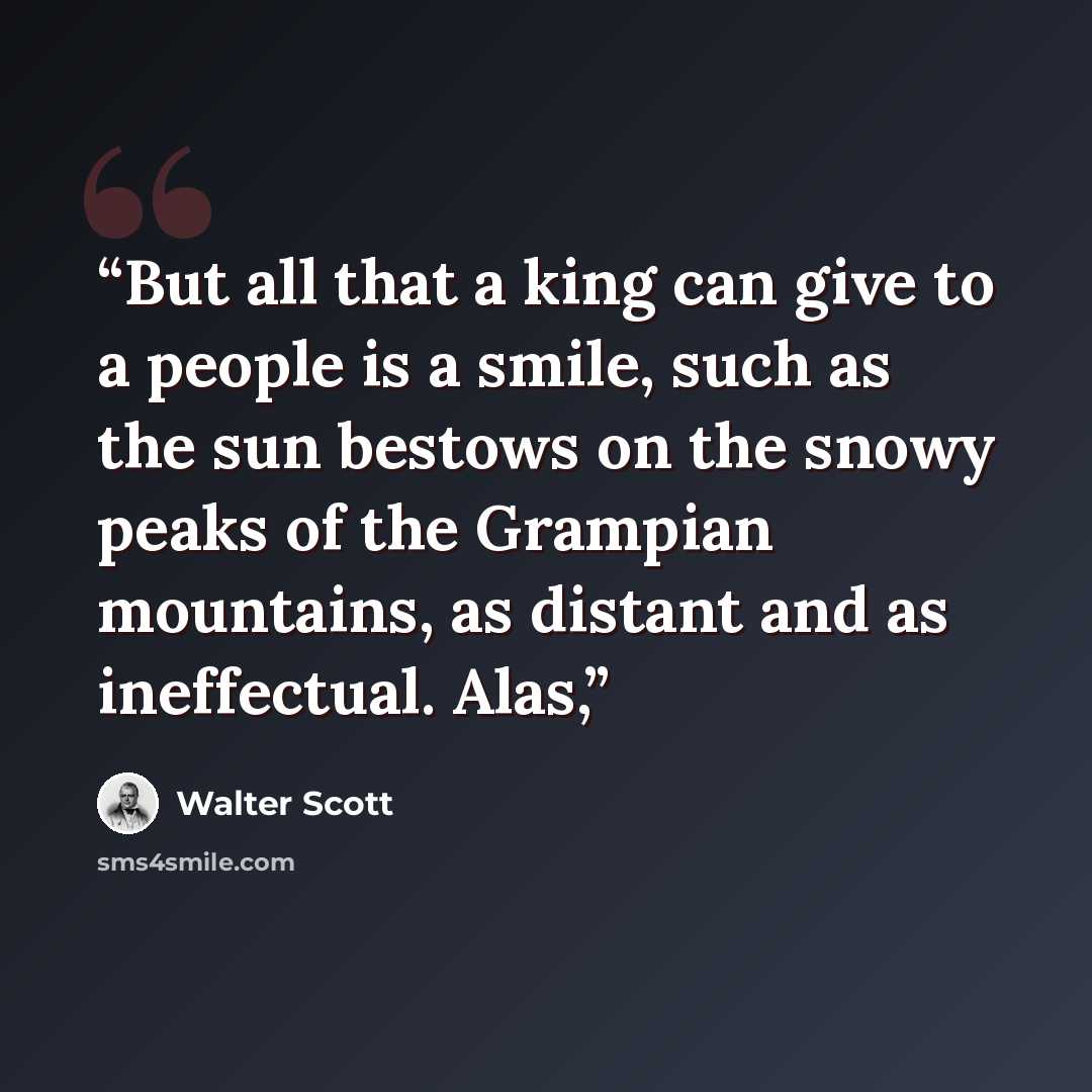 “But all that a king can give to a people is a smile, such as the sun bestows on the snowy peaks of the Grampian mountains, as distant and as ineffectual. Alas,” quote by Walter Scott
