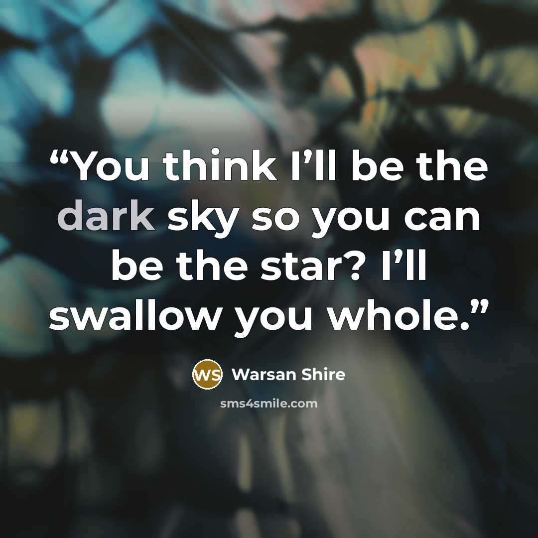 “You think I’ll be the dark sky so you can be the star? I’ll swallow you whole.” quote by Warsan Shire