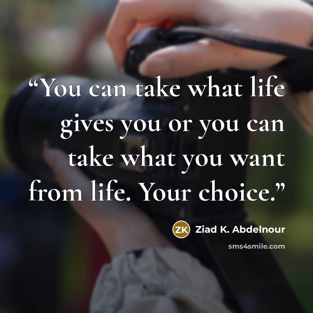 “You can take what life gives you or you can take what you want from life. Your choice.” quote by Ziad K. Abdelnour