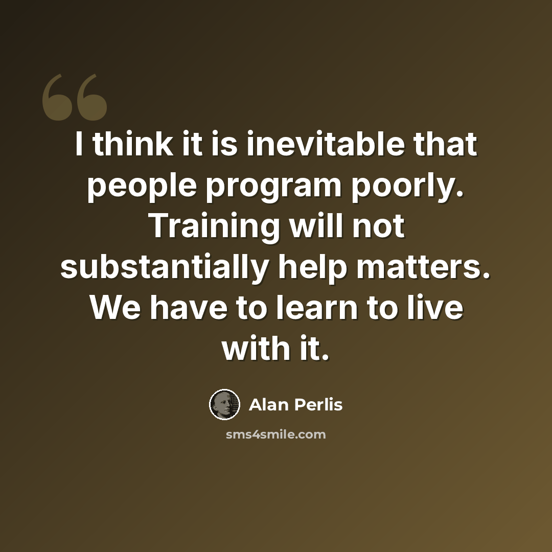 “I think it is inevitable that people program poorly. Training will not substantially help matters. We have to learn to live with it.” quote by Alan Perlis