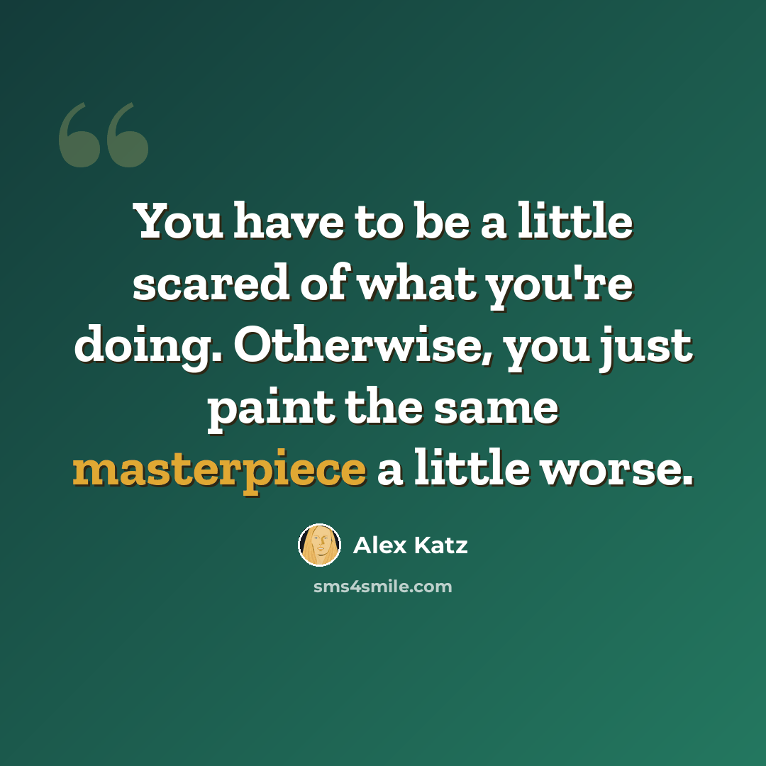 “You have to be a little scared of what you're doing. Otherwise, you just paint the same masterpiece a little worse.” quote by Alex Katz