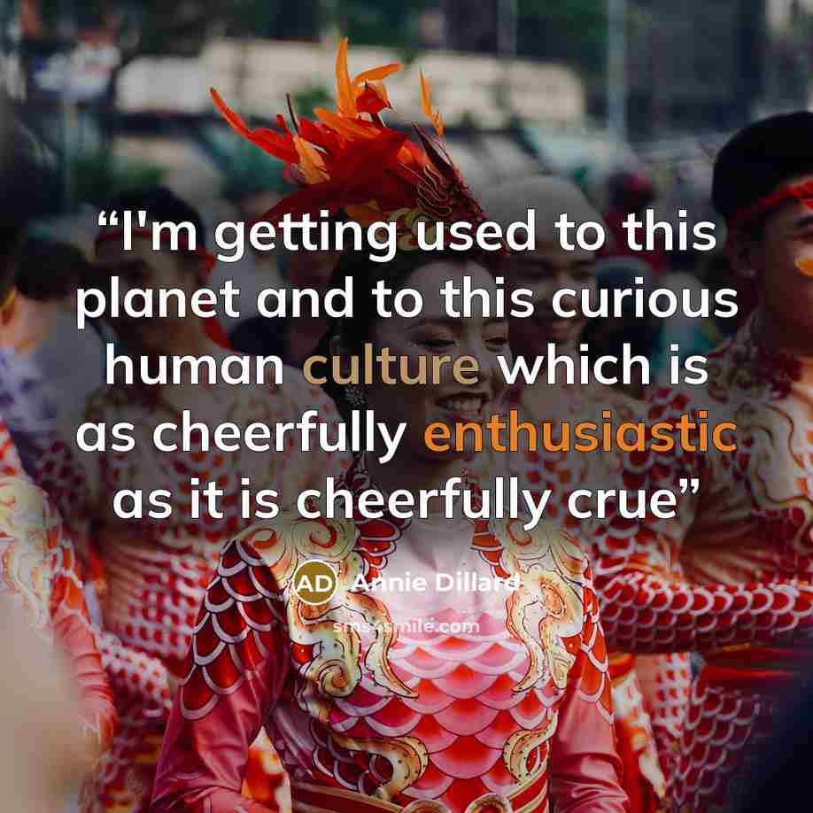 “I'm getting used to this planet and to this curious human culture which is as cheerfully enthusiastic as it is cheerfully crue” quote by Annie Dillard