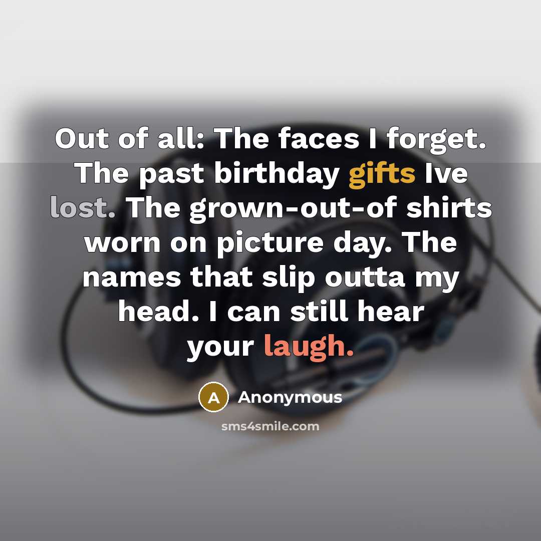 “Out of all: The faces I forget. The past birthday gifts Ive lost. The grown-out-of shirts worn on picture day. The names that slip outta my head. I can still hear your laugh.” quote by Anonymous