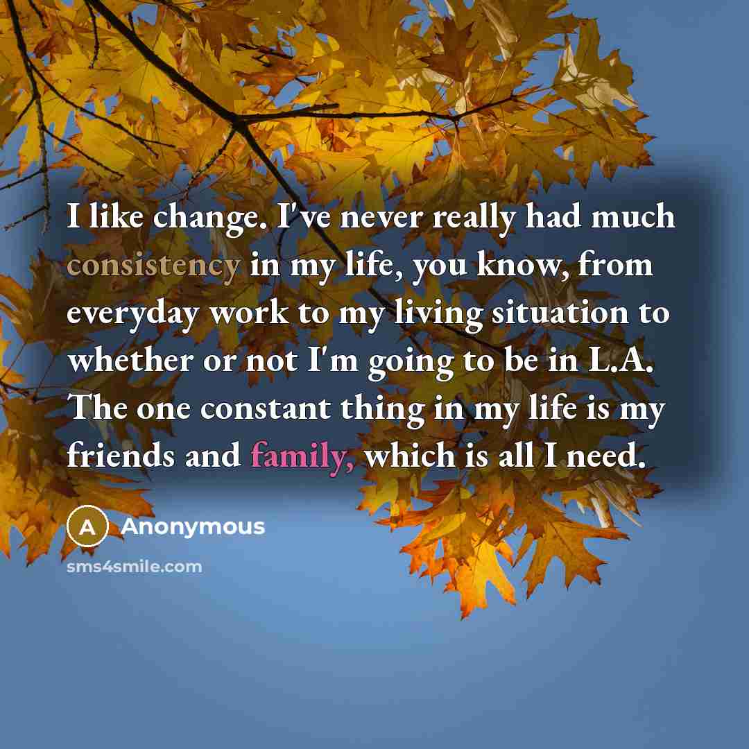 “I like change. I've never really had much consistency in my life, you know, from everyday work to my living situation to whether or not I'm going to be in L.A. The one constant thing in my life is my friends and family, which is all I need.” quote by Anonymous