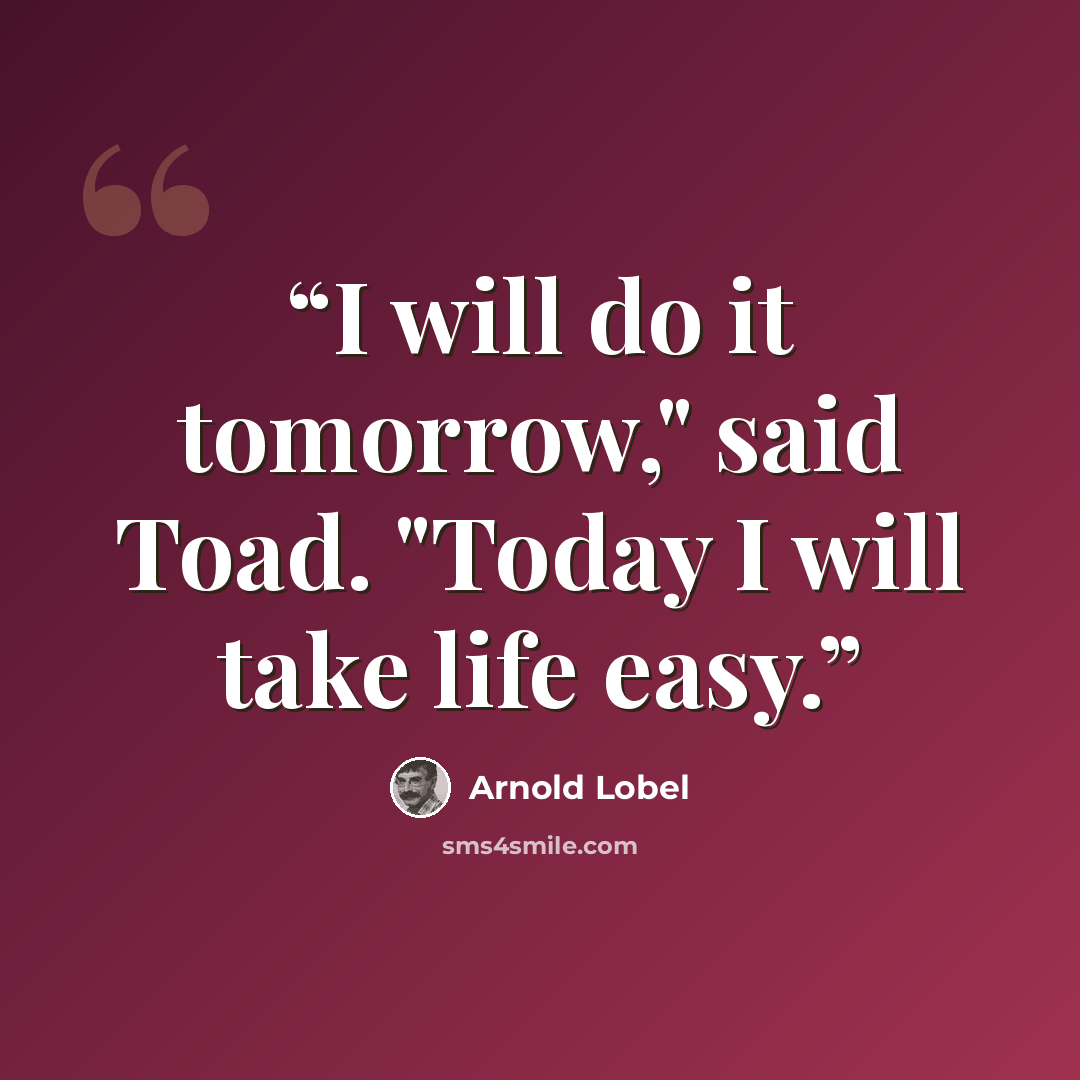 “I will do it tomorrow," said Toad. "Today I will take life easy.” quote by Arnold Lobel
