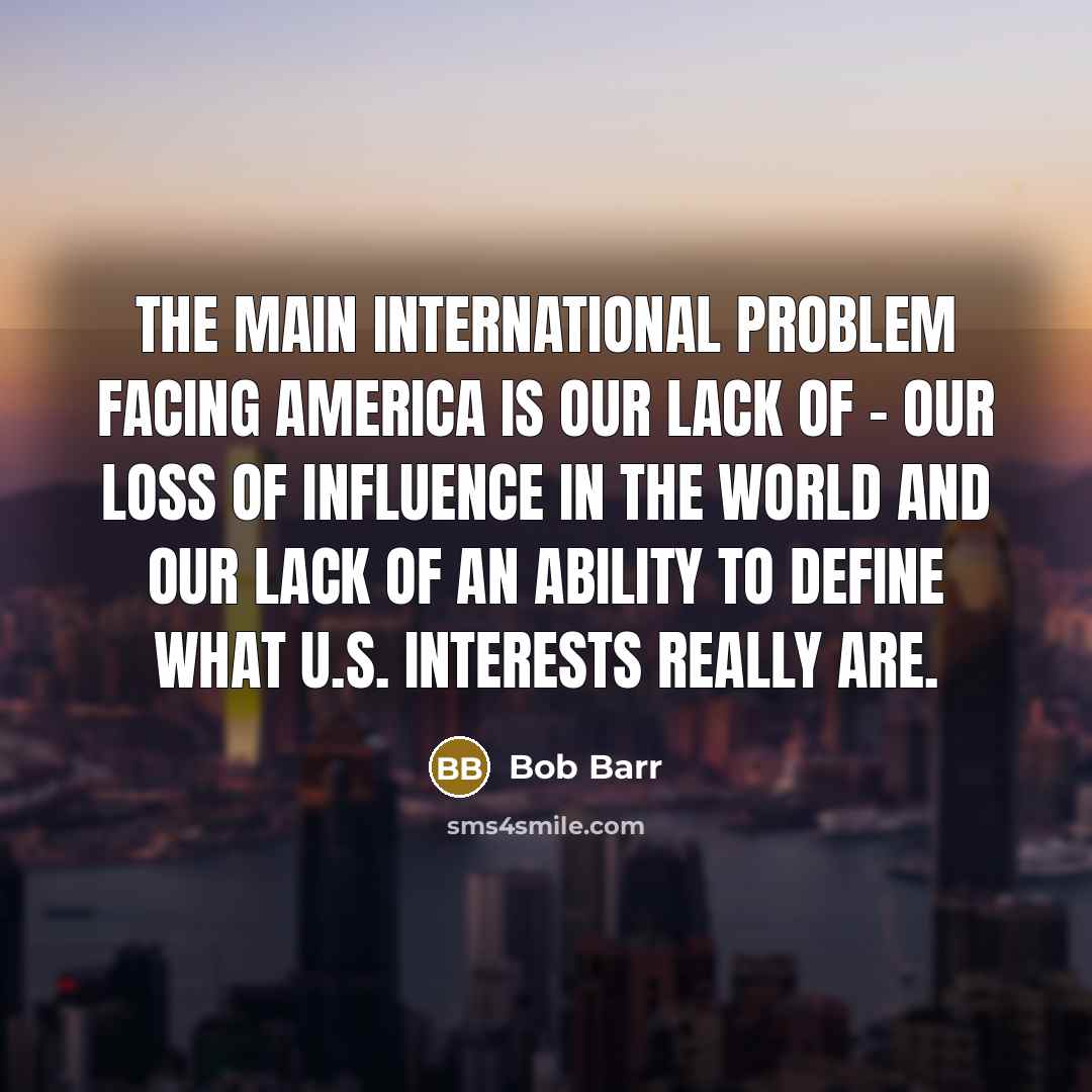 “The main international problem facing America is our lack of - our loss of influence in the world and our lack of an ability to define what U.S. interests really are.” quote by Bob Barr