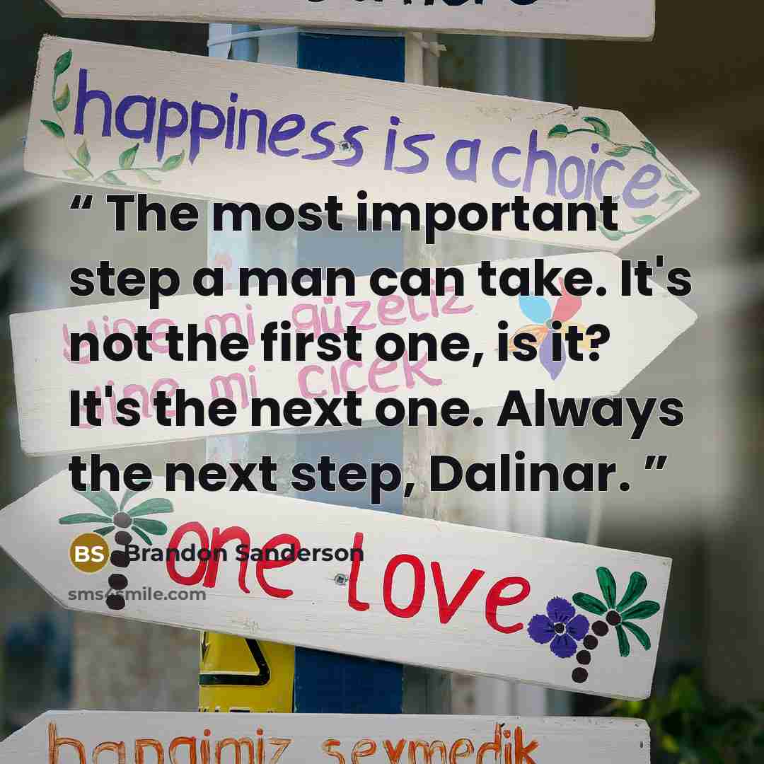 “The most important step a man can take. It's not the first one, is it? It's the next one. Always the next step, Dalinar.” quote by Brandon Sanderson
