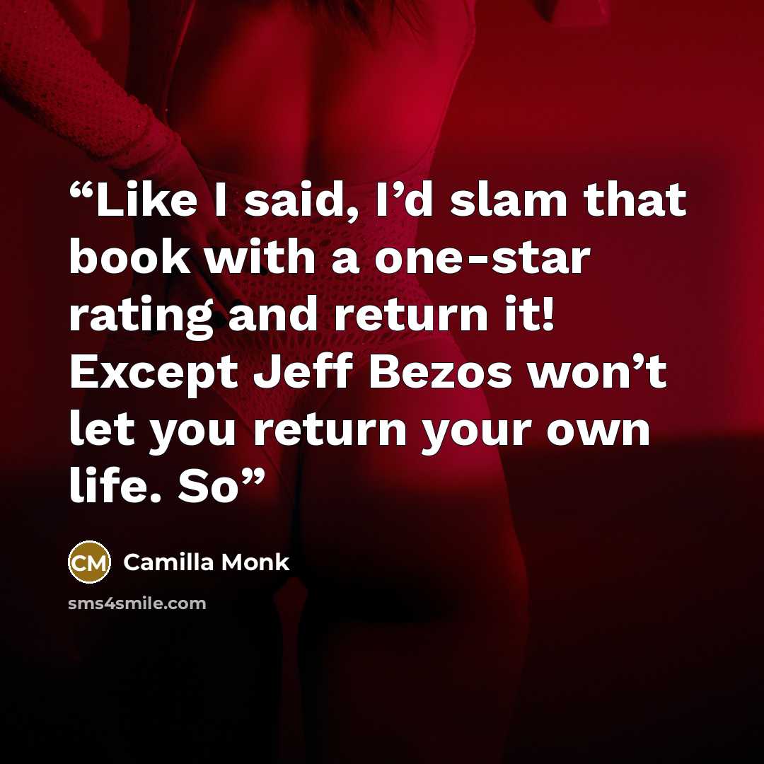 “Like I said, I’d slam that book with a one-star rating and return it! Except Jeff Bezos won’t let you return your own life. So” quote by Camilla Monk