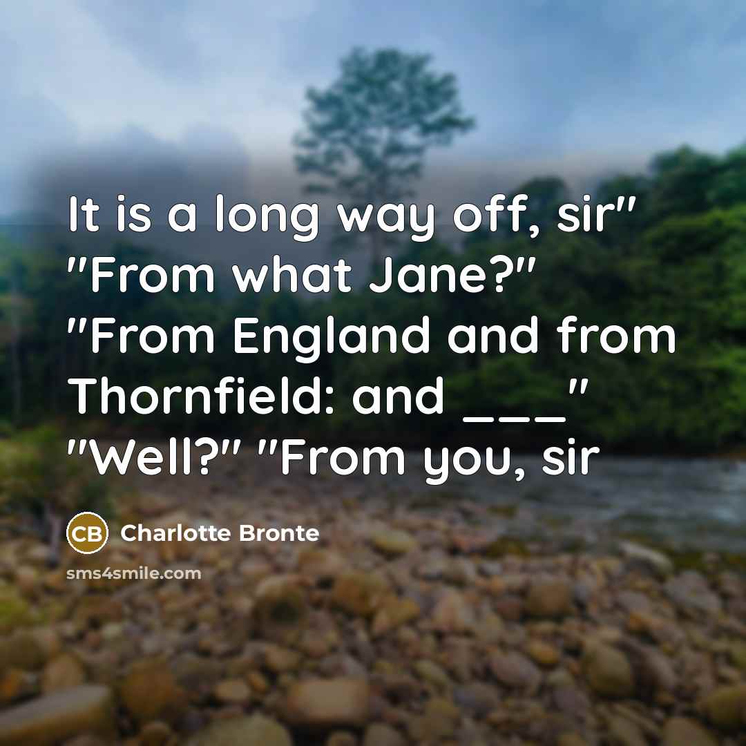 “It is a long way off, sir" "From what Jane?" "From England and from Thornfield: and ___" "Well?" "From you, sir” quote by Charlotte Bronte