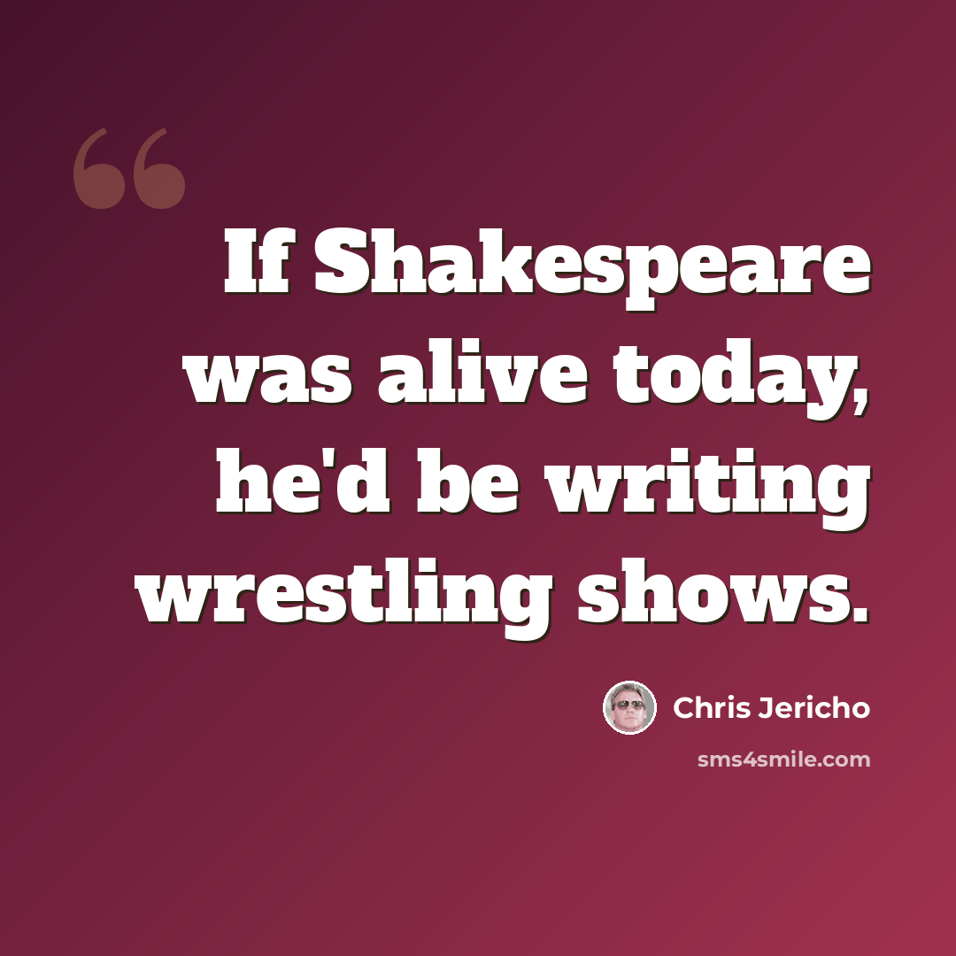 “If Shakespeare was alive today, he'd be writing wrestling shows.” quote by Chris Jericho