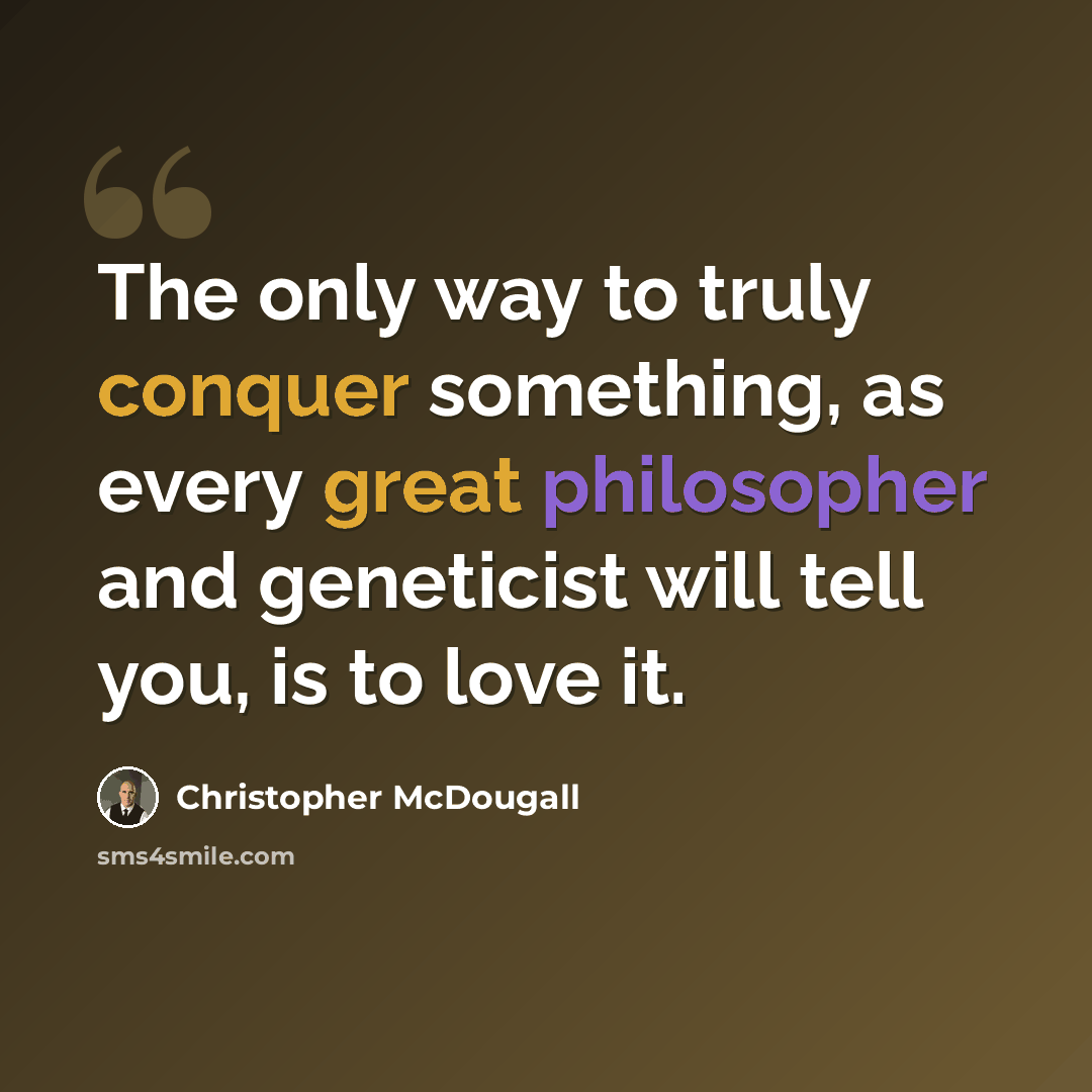 “The only way to truly conquer something, as every great philosopher and geneticist will tell you, is to love it.” quote by Christopher McDougall
