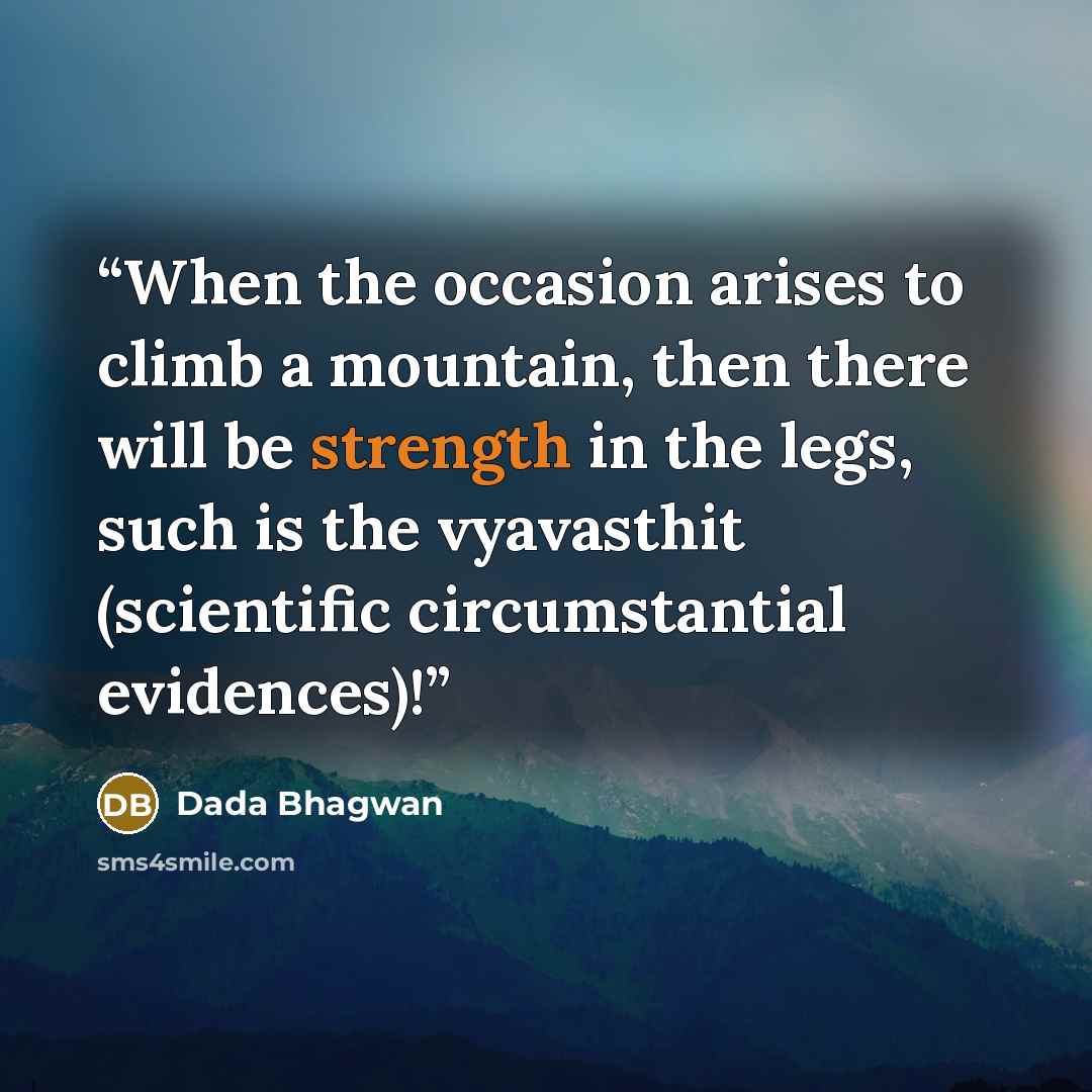 “When the occasion arises to climb a mountain, then there will be strength in the legs, such is the vyavasthit (scientific circumstantial evidences)!” quote by Dada Bhagwan