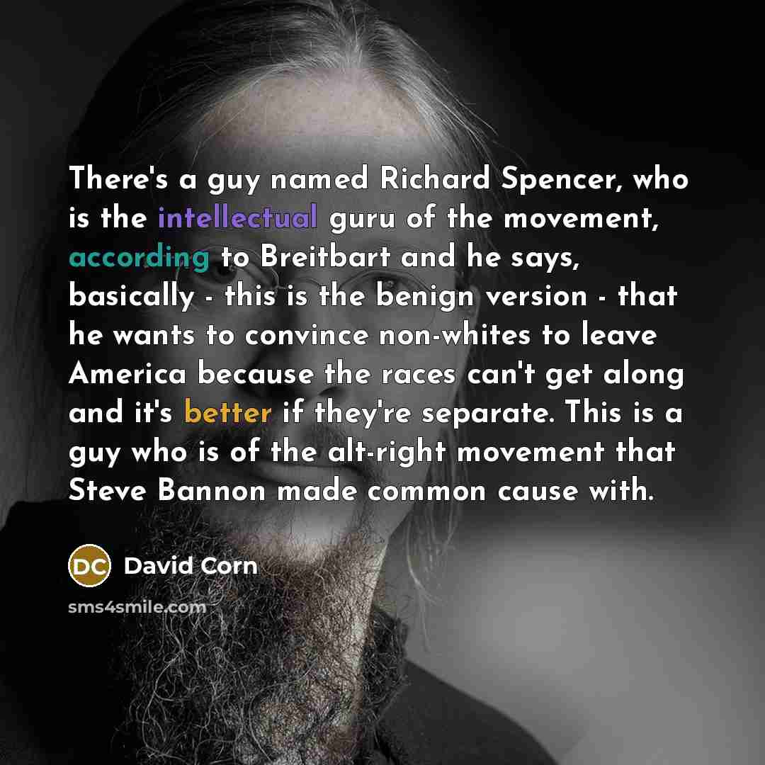 “There's a guy named Richard Spencer, who is the intellectual guru of the movement, according to Breitbart and he says, basically - this is the benign version - that he wants to convince non-whites to leave America because the races can't get along and it's better if they're separate. This is a guy…” quote by David Corn