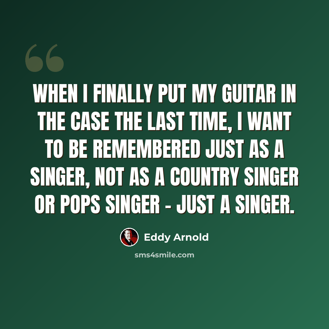 “When I finally put my guitar in the case the last time, I want to be remembered just as a singer, not as a country singer or pops singer - just a singer.” quote by Eddy Arnold