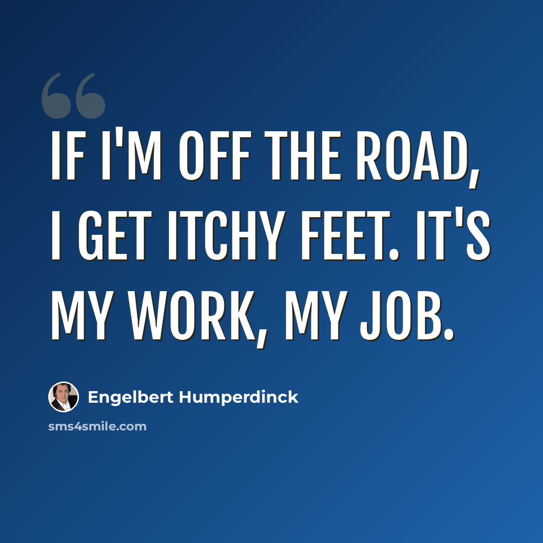“If I'm off the road, I get itchy feet. It's my work, my job.” quote by Engelbert Humperdinck
