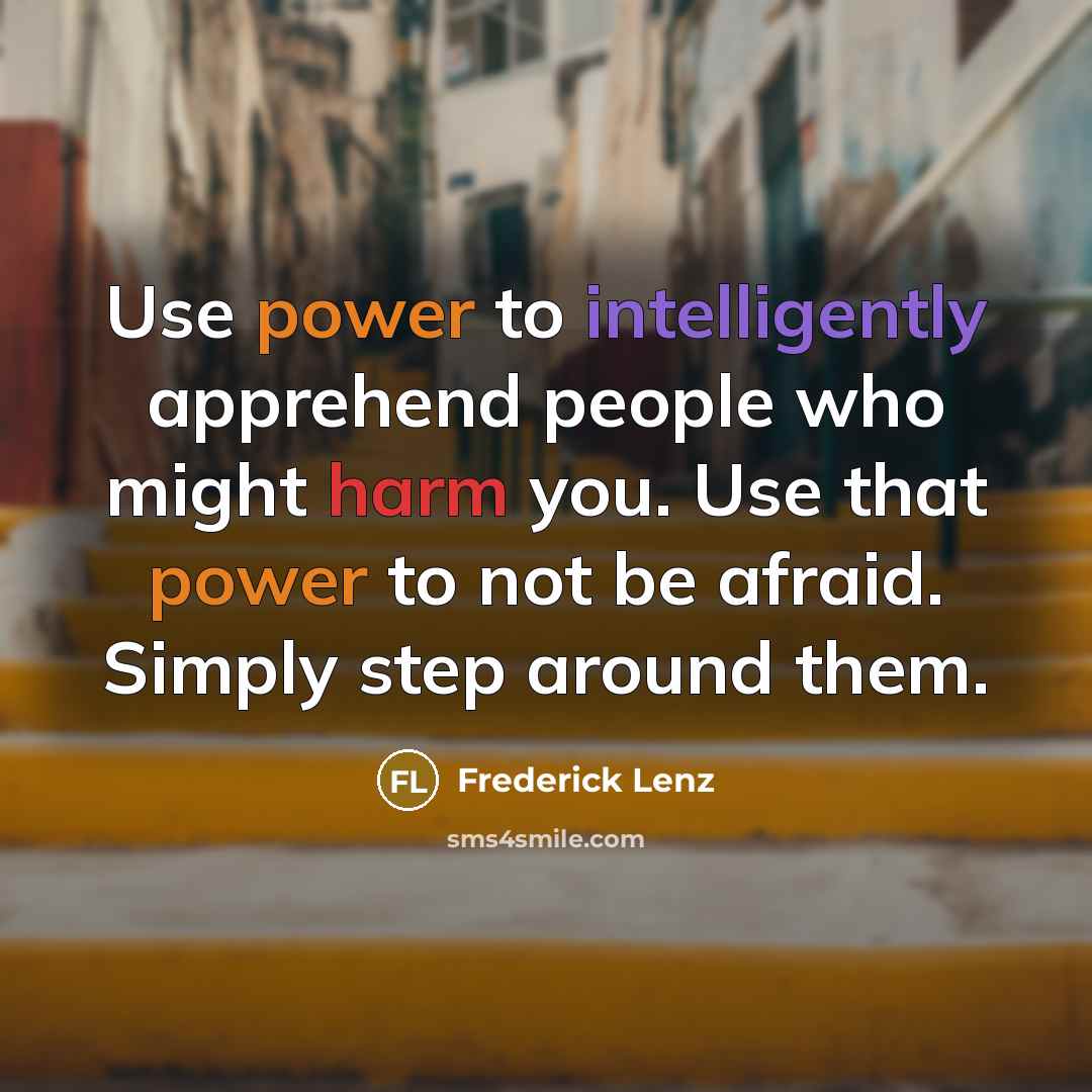 “Use power to intelligently apprehend people who might harm you. Use that power to not be afraid. Simply step around them.” quote by Frederick Lenz
