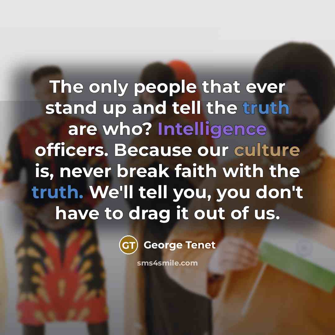 “The only people that ever stand up and tell the truth are who? Intelligence officers. Because our culture is, never break faith with the truth. We'll tell you, you don't have to drag it out of us.” quote by George Tenet