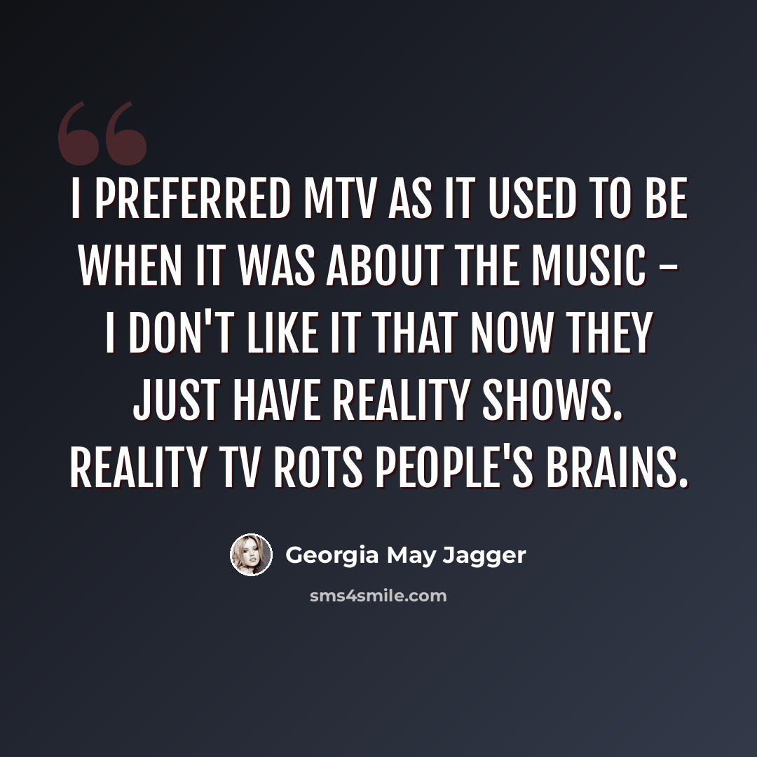 “I preferred MTV as it used to be when it was about the music - I don't like it that now they just have reality shows. Reality TV rots people's brains.” quote by Georgia May Jagger