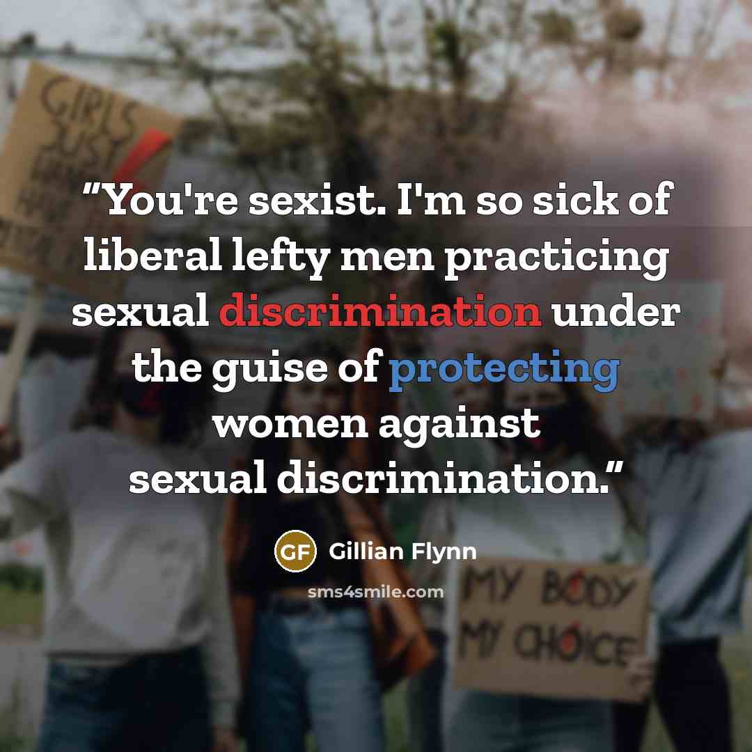 “You're sexist. I'm so sick of liberal lefty men practicing sexual discrimination under the guise of protecting women against sexual discrimination.” quote by Gillian Flynn