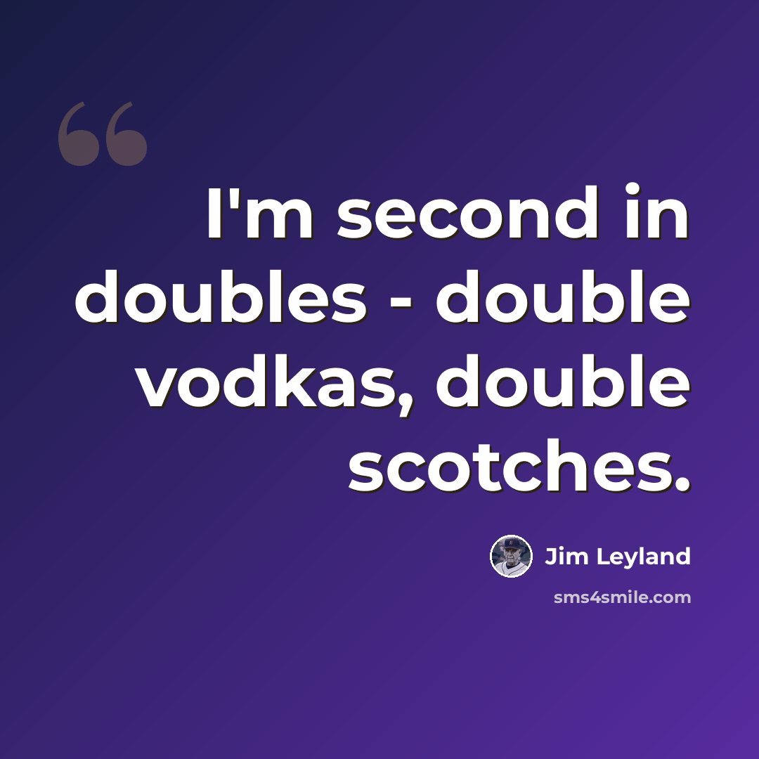 “I'm second in doubles - double vodkas, double scotches.” quote by Jim Leyland