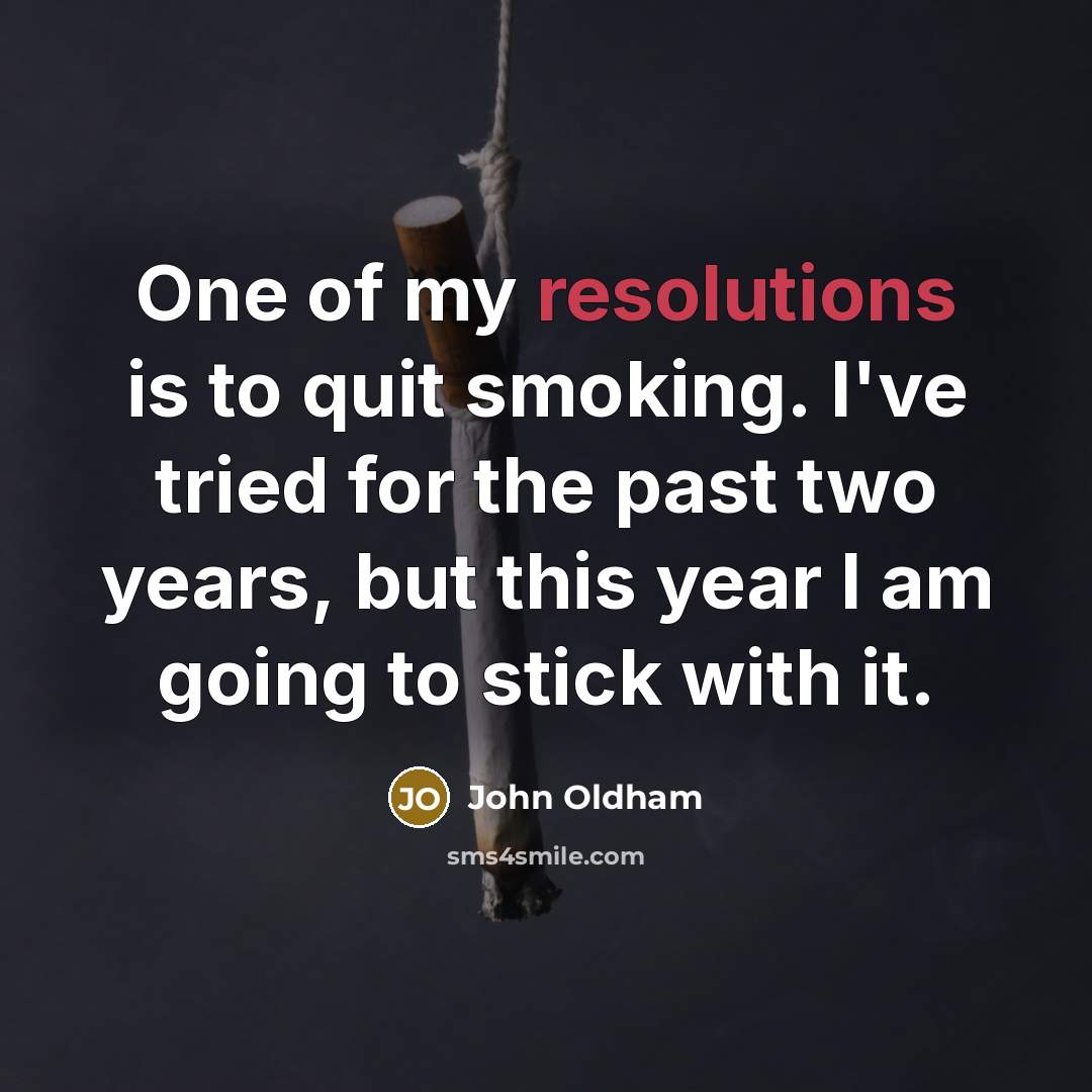 “One of my resolutions is to quit smoking. I've tried for the past two years, but this year I am going to stick with it.” quote by John Oldham