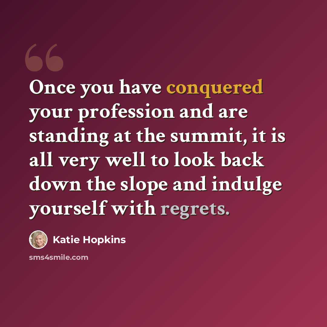 “Once you have conquered your profession and are standing at the summit, it is all very well to look back down the slope and indulge yourself with regrets.” quote by Katie Hopkins