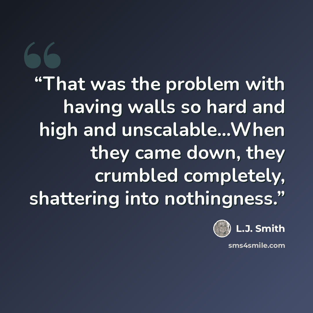 “That was the problem with having walls so hard and high and unscalable…When they came down, they crumbled completely, shattering into nothingness.” quote by L.J. Smith