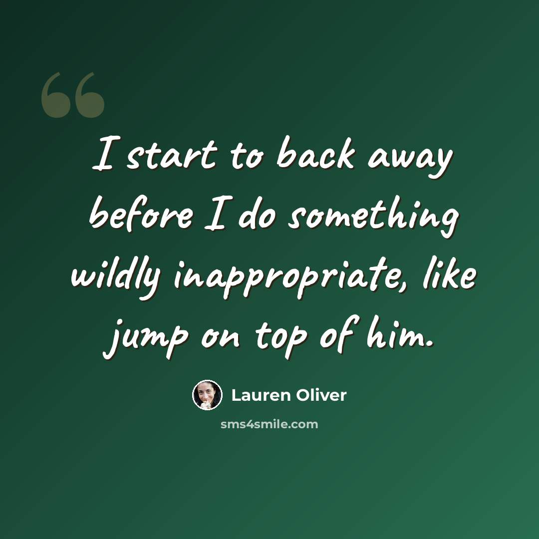 “I start to back away before I do something wildly inappropriate, like jump on top of him.” quote by Lauren Oliver