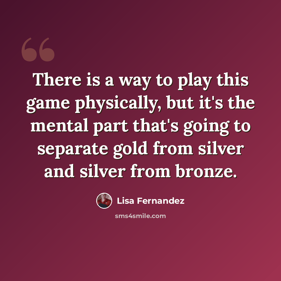 “There is a way to play this game physically, but it's the mental part that's going to separate gold from silver and silver from bronze.” quote by Lisa Fernandez