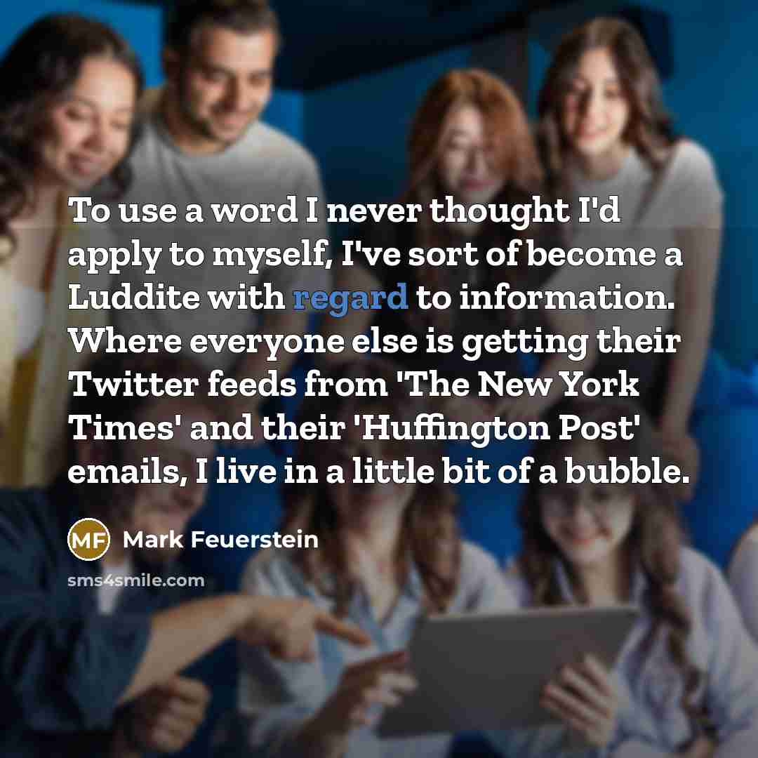 “To use a word I never thought I'd apply to myself, I've sort of become a Luddite with regard to information. Where everyone else is getting their Twitter feeds from 'The New York Times' and their 'Huffington Post' emails, I live in a little bit of a bubble.” quote by Mark Feuerstein