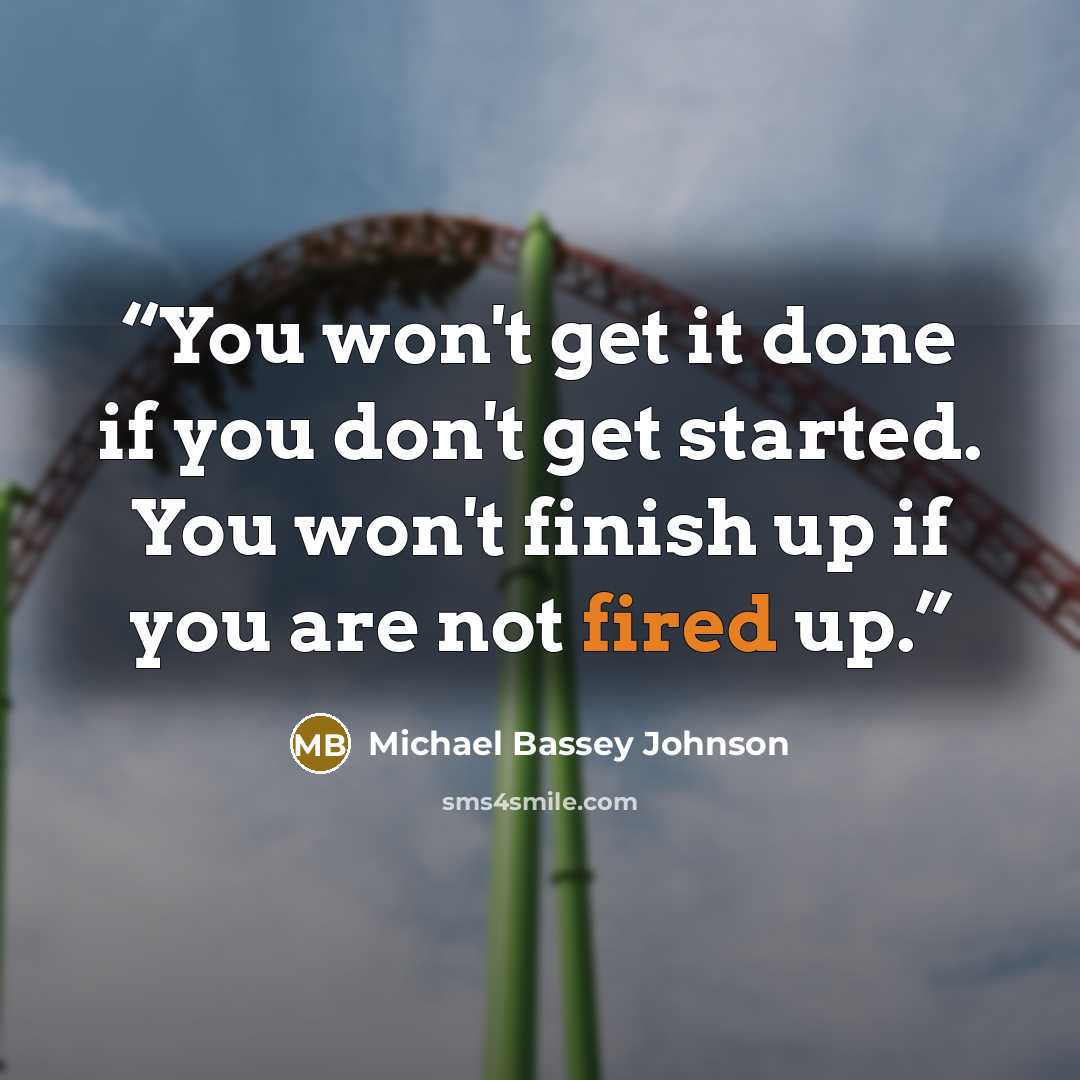 “You won't get it done if you don't get started. You won't finish up if you are not fired up.” quote by Michael Bassey Johnson