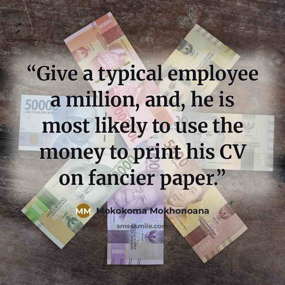 “Give a typical employee a million, and, he is most likely to use the money to print his CV on fancier paper.” quote by Mokokoma Mokhonoana