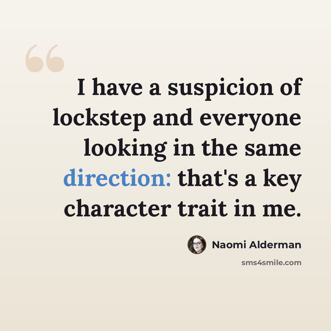 “I have a suspicion of lockstep and everyone looking in the same direction: that's a key character trait in me.” quote by Naomi Alderman