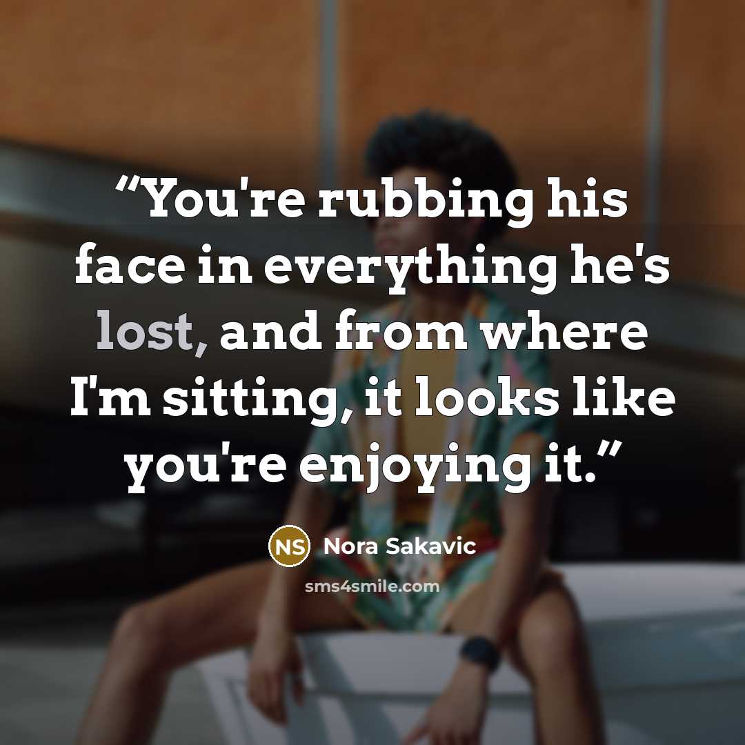 “You're rubbing his face in everything he's lost, and from where I'm sitting, it looks like you're enjoying it.” quote by Nora Sakavic