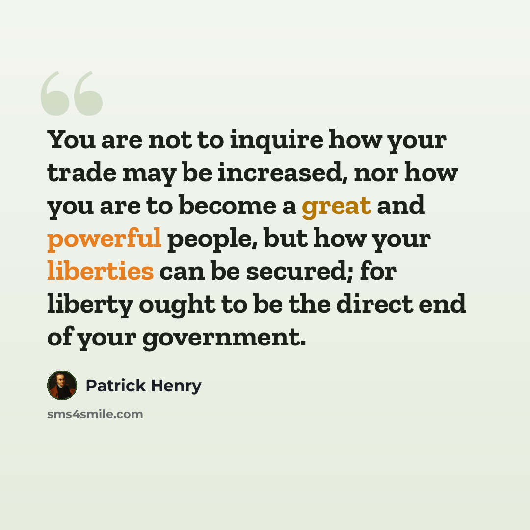 “You are not to inquire how your trade may be increased, nor how you are to become a great and powerful people, but how your liberties can be secured; for liberty ought to be the direct end of your government.” quote by Patrick Henry