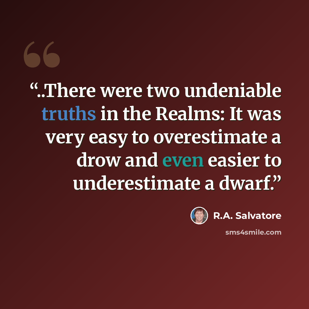 “..There were two undeniable truths in the Realms: It was very easy to overestimate a drow and even easier to underestimate a dwarf.” quote by R.A. Salvatore