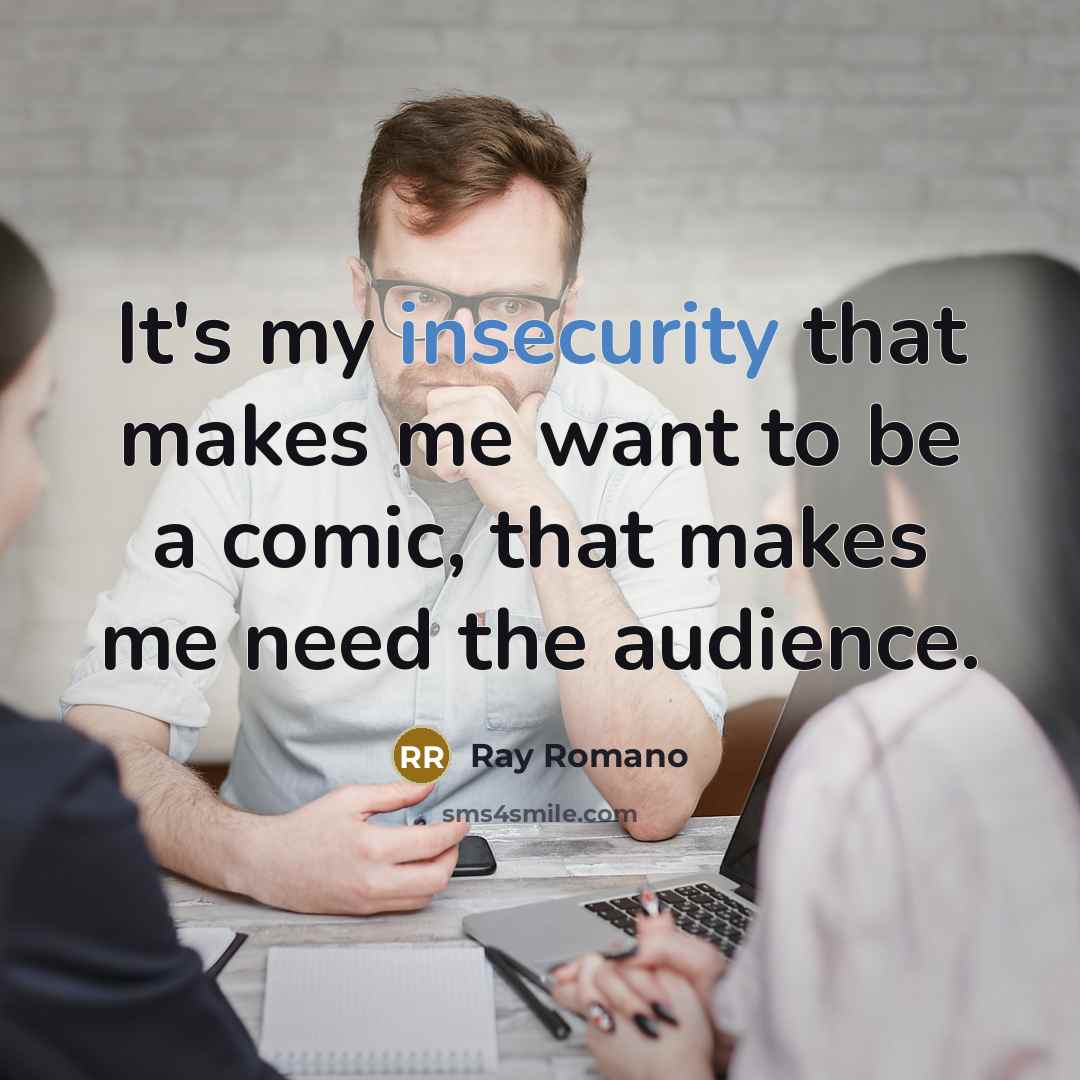 “It's my insecurity that makes me want to be a comic, that makes me need the audience.” quote by Ray Romano