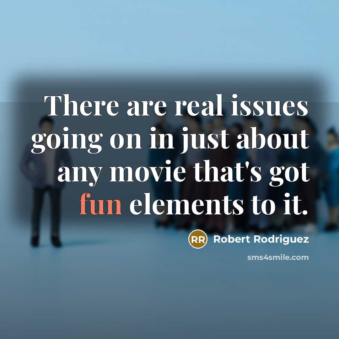 “There are real issues going on in just about any movie that's got fun elements to it.” quote by Robert Rodriguez