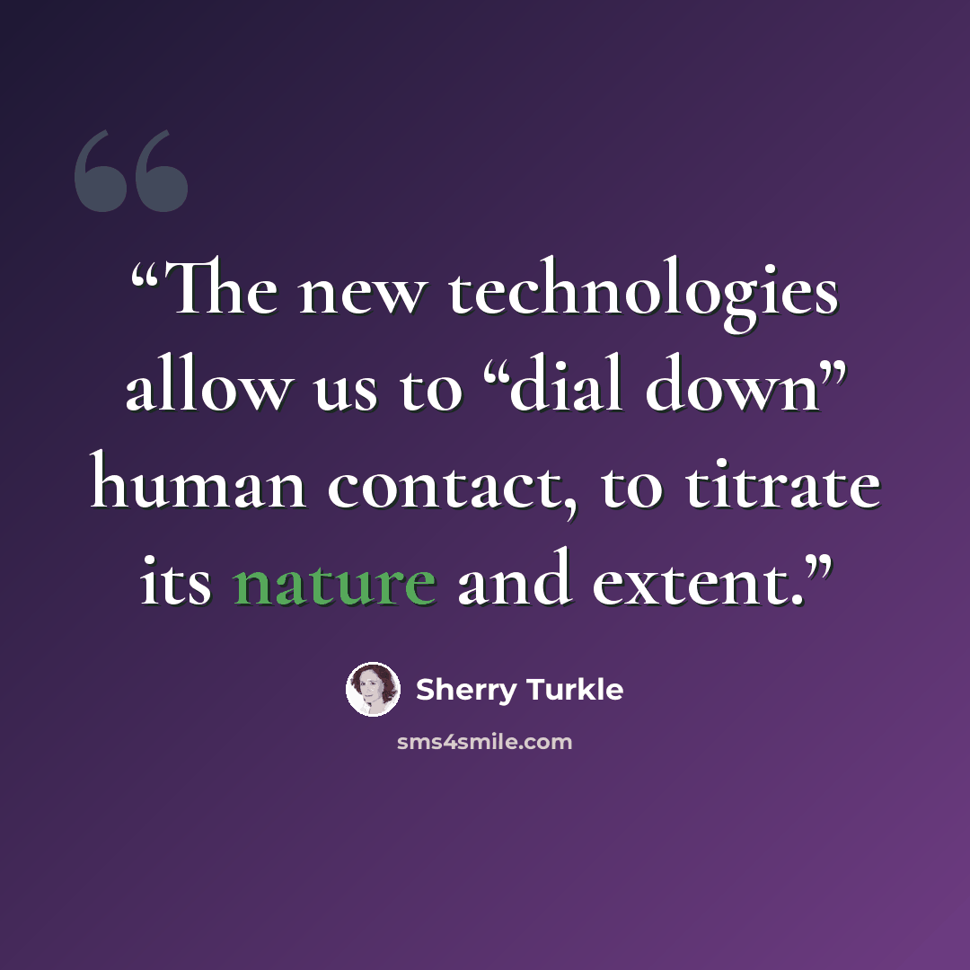 “The new technologies allow us to “dial down” human contact, to titrate its nature and extent.” quote by Sherry Turkle
