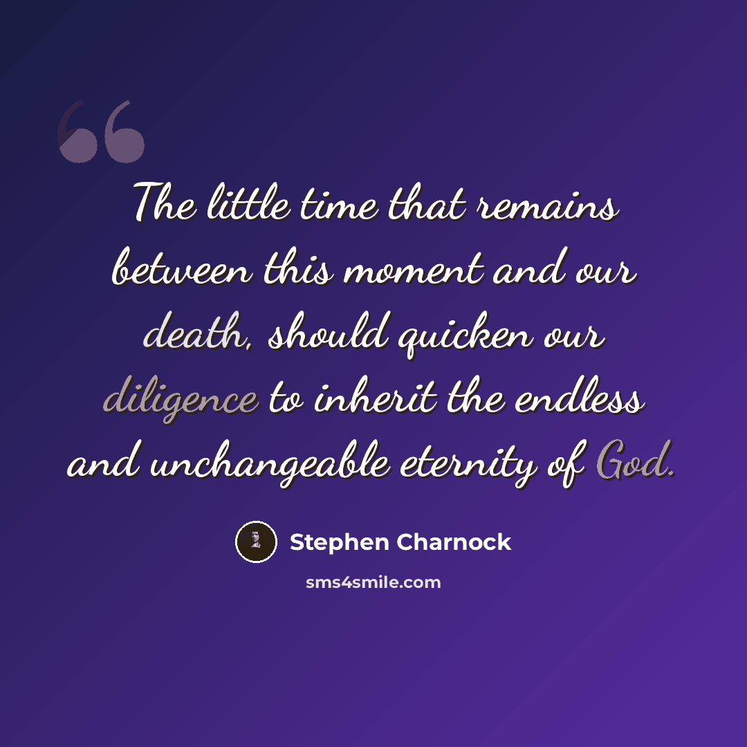 “The little time that remains between this moment and our death, should quicken our diligence to inherit the endless and unchangeable eternity of God.” quote by Stephen Charnock