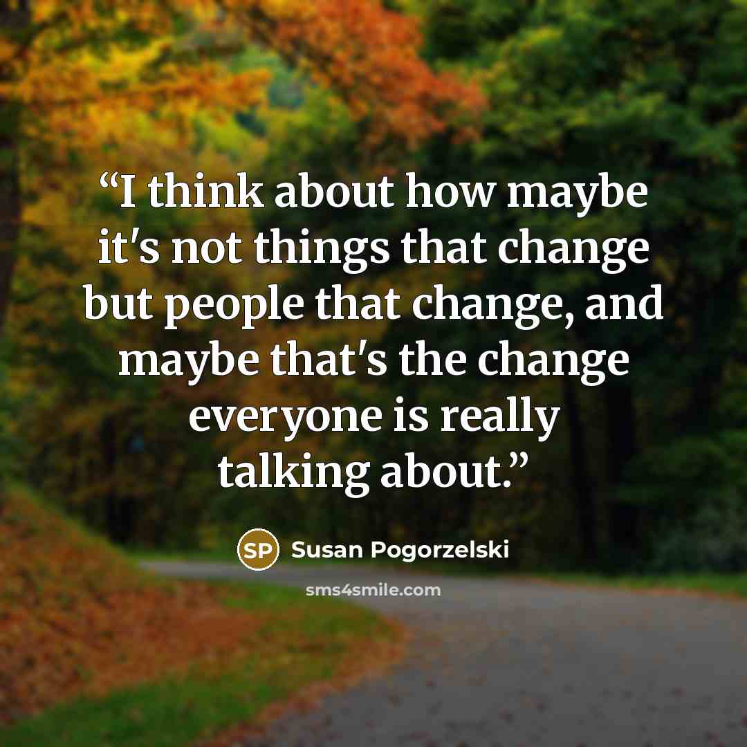 “I think about how maybe it's not things that change but people that change, and maybe that's the change everyone is really talking about.” quote by Susan Pogorzelski