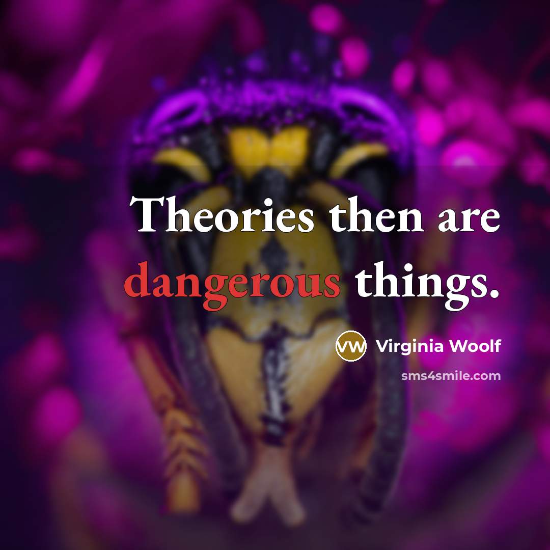 “Theories then are dangerous things.” quote by Virginia Woolf