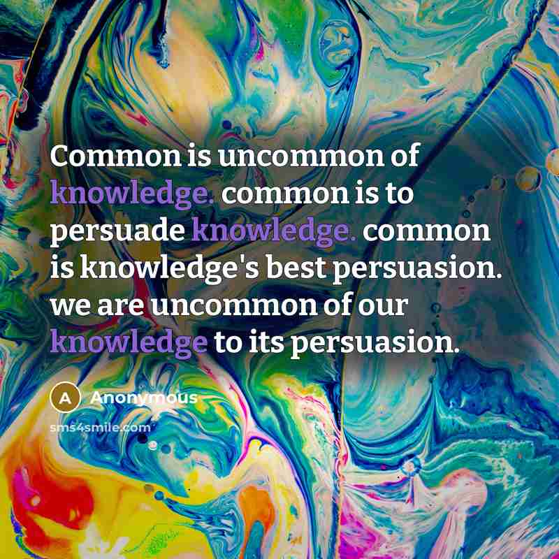 “Common is uncommon of knowledge. common is to persuade knowledge. common is knowledge's best persuasion. we are uncommon of our knowledge to its persuasion.” quote by Anonymous