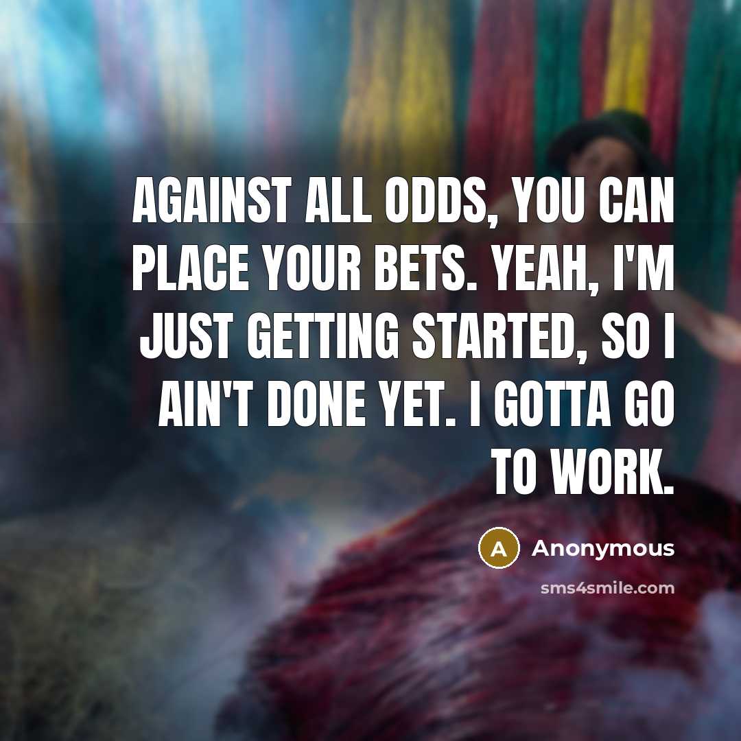 “Against all odds, you can place your bets. Yeah, I'm just getting started, so I ain't done yet. I gotta go to work.” quote by Anonymous