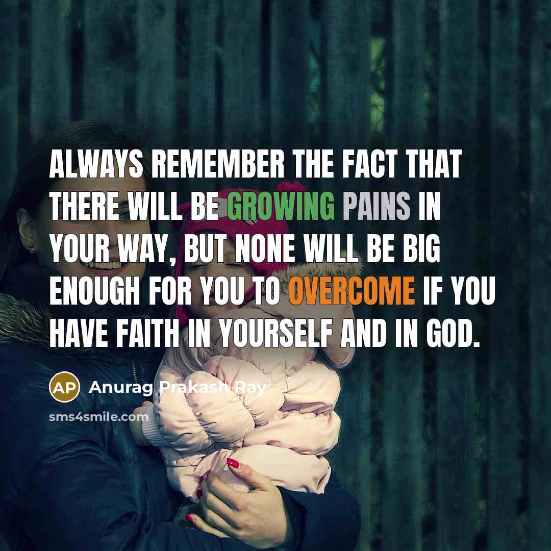 “Always remember the fact that there will be growing pains in your way, but none will be big enough for you to overcome if you have faith in yourself and in God.” quote by Anurag Prakash Ray