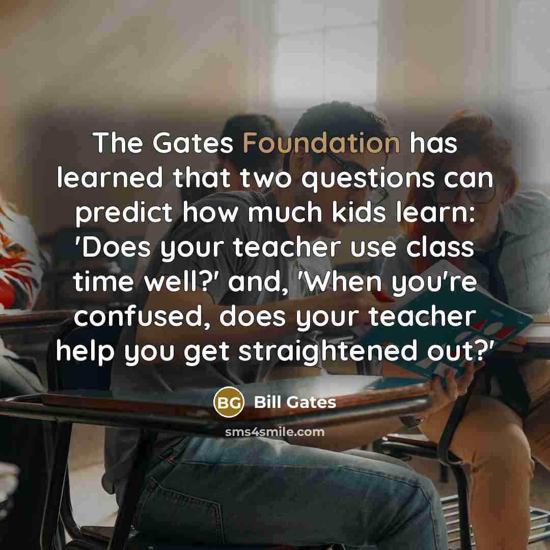 “The Gates Foundation has learned that two questions can predict how much kids learn: 'Does your teacher use class time well?' and, 'When you're confused, does your teacher help you get straightened out?'” quote by Bill Gates